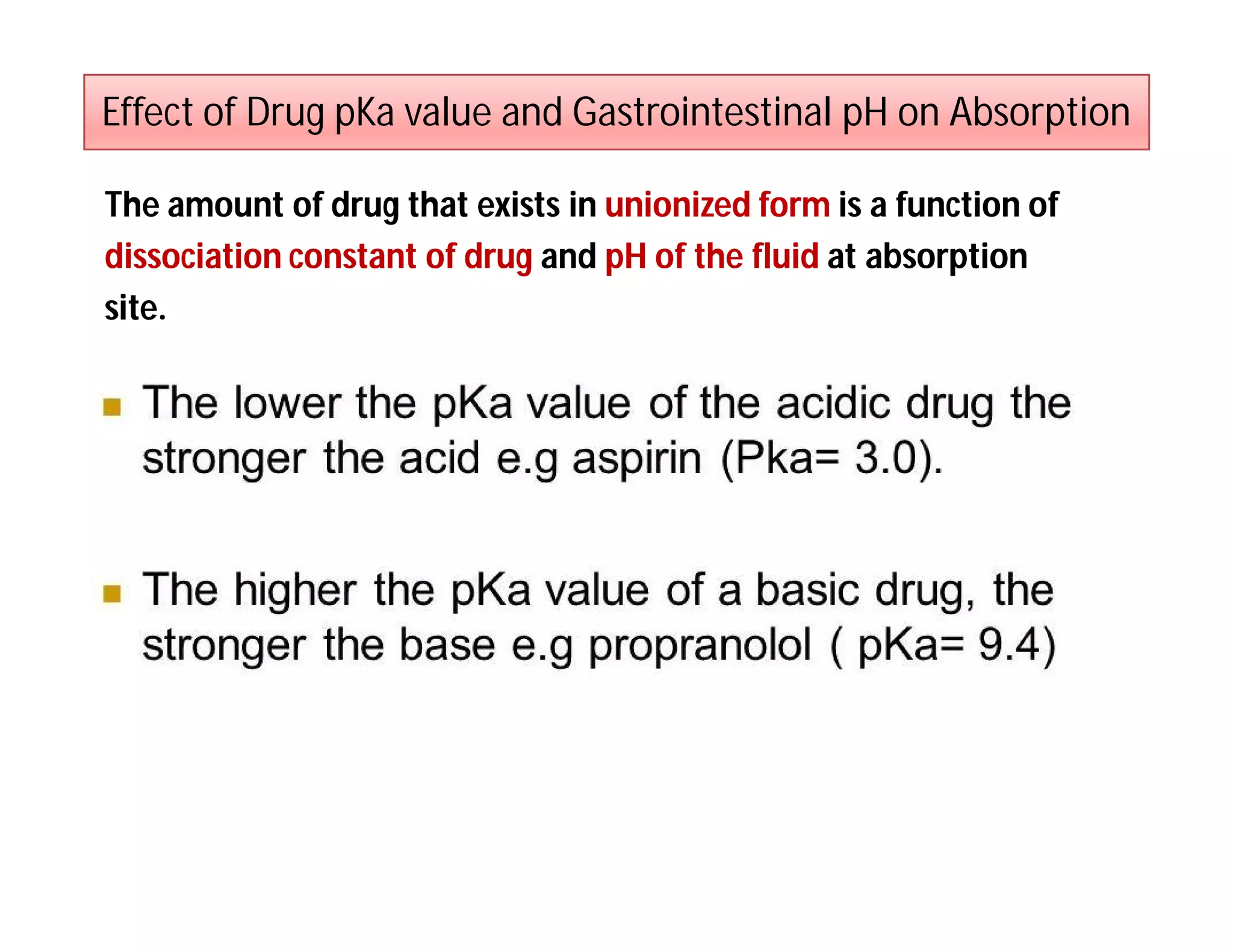 Effect of Drug pKa value and Gastrointestinal pH on Absorption
The amount of drug that exists in unionized form is a function of
dissociation constant of drug and pH of the fluid at absorption
site.
 