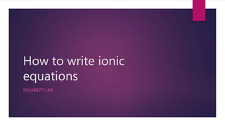 How to write ionic
equations
SOLUBILITY LAB
 