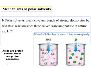 3- Polar solvents break covalent bonds of strong electrolytes by
acid-base reaction since these solvents are amphoteric in nature
e.g. HCl
Mechanisms of polar solvents
Acids are proton
donors, bases
are proton
acceptors.
19
 