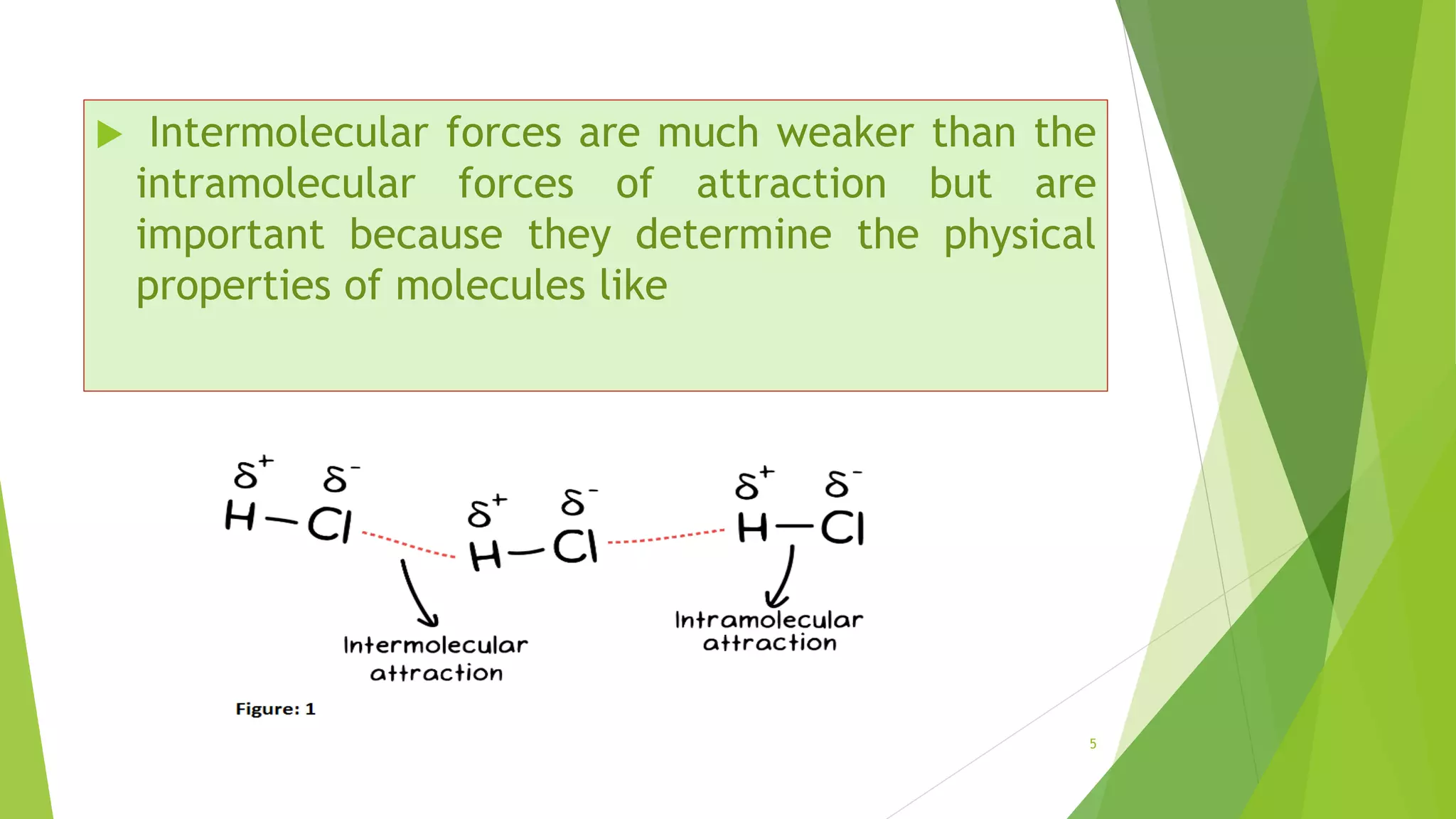 5
 Intermolecular forces are much weaker than the
intramolecular forces of attraction but are
important because they determine the physical
properties of molecules like
 