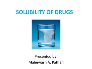 SOLUBILITY OF DRUGS
Presented by:
Mahewash A. Pathan
 