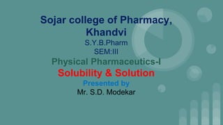 Sojar college of Pharmacy,
Khandvi
S.Y.B.Pharm
SEM:III
Physical Pharmaceutics-I
Solubility & Solution
Presented by
Mr. S.D. Modekar
 