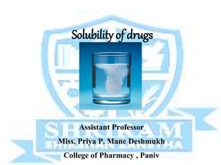 Solubility of drugs
Assistant Professor
Miss. Priya P. Mane Deshmukh
College of Pharmacy , Paniv
 