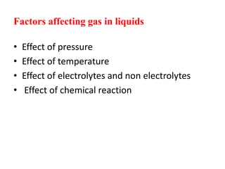 Factors affecting gas in liquids
• Effect of pressure
• Effect of temperature
• Effect of electrolytes and non electrolytes
• Effect of chemical reaction
 