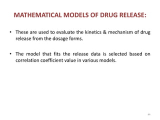 MATHEMATICAL MODELS OF DRUG RELEASE:
• These are used to evaluate the kinetics & mechanism of drug
release from the dosage forms.
• The model that fits the release data is selected based on
correlation coefficient value in various models.
44
 