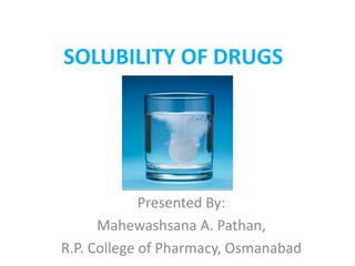 SOLUBILITY OF DRUGS
Presented By:
Mahewashsana A. Pathan,
R.P. College of Pharmacy, Osmanabad
 