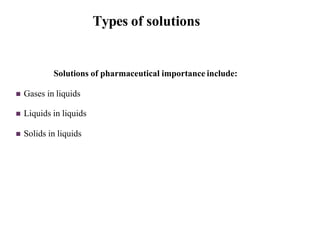 Types of solutions
Solutions of pharmaceutical importance include:
 Gases in liquids
 Liquids in liquids
 Solids in liquids
 