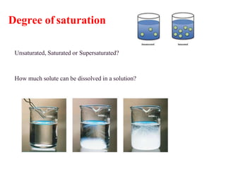 Degree of saturation
Unsaturated, Saturated or Supersaturated?
How much solute can be dissolved in a solution?
 