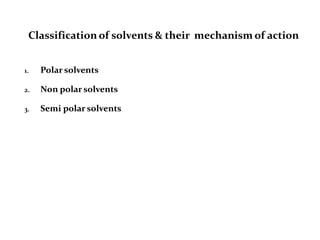 Classification of solvents & their mechanism of action
1. Polar solvents
2. Non polar solvents
3. Semi polar solvents
 