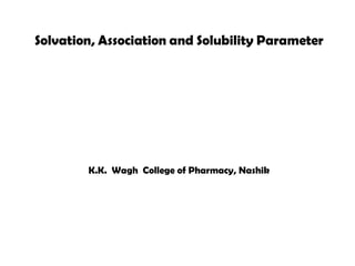 Solvation, Association and Solubility Parameter
K.K. Wagh College of Pharmacy, Nashik
 