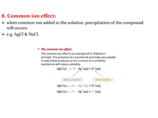 8. Common ion effect:
 when common ion added to the solution, precipitation of the compound
will occurs.
 e.g. AgCl & NaCl.
 