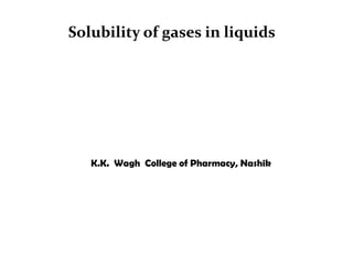 Solubility of gases in liquids
K.K. Wagh College of Pharmacy, Nashik
 