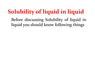 Solubility of liquid in liquid
Before discussing Solubility of liquid in
liquid you should know following things
 