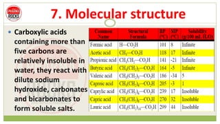 7. Molecular structure
 Carboxylic acids
containing more than
five carbons are
relatively insoluble in
water, they react with
dilute sodium
hydroxide, carbonates
and bicarbonates to
form soluble salts.
 