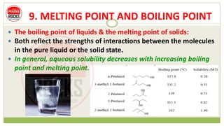 9. MELTING POINT AND BOILING POINT
 The boiling point of liquids & the melting point of solids:
 Both reflect the strengths of interactions between the molecules
in the pure liquid or the solid state.
 In general, aqueous solubility decreases with increasing boiling
point and melting point.
 