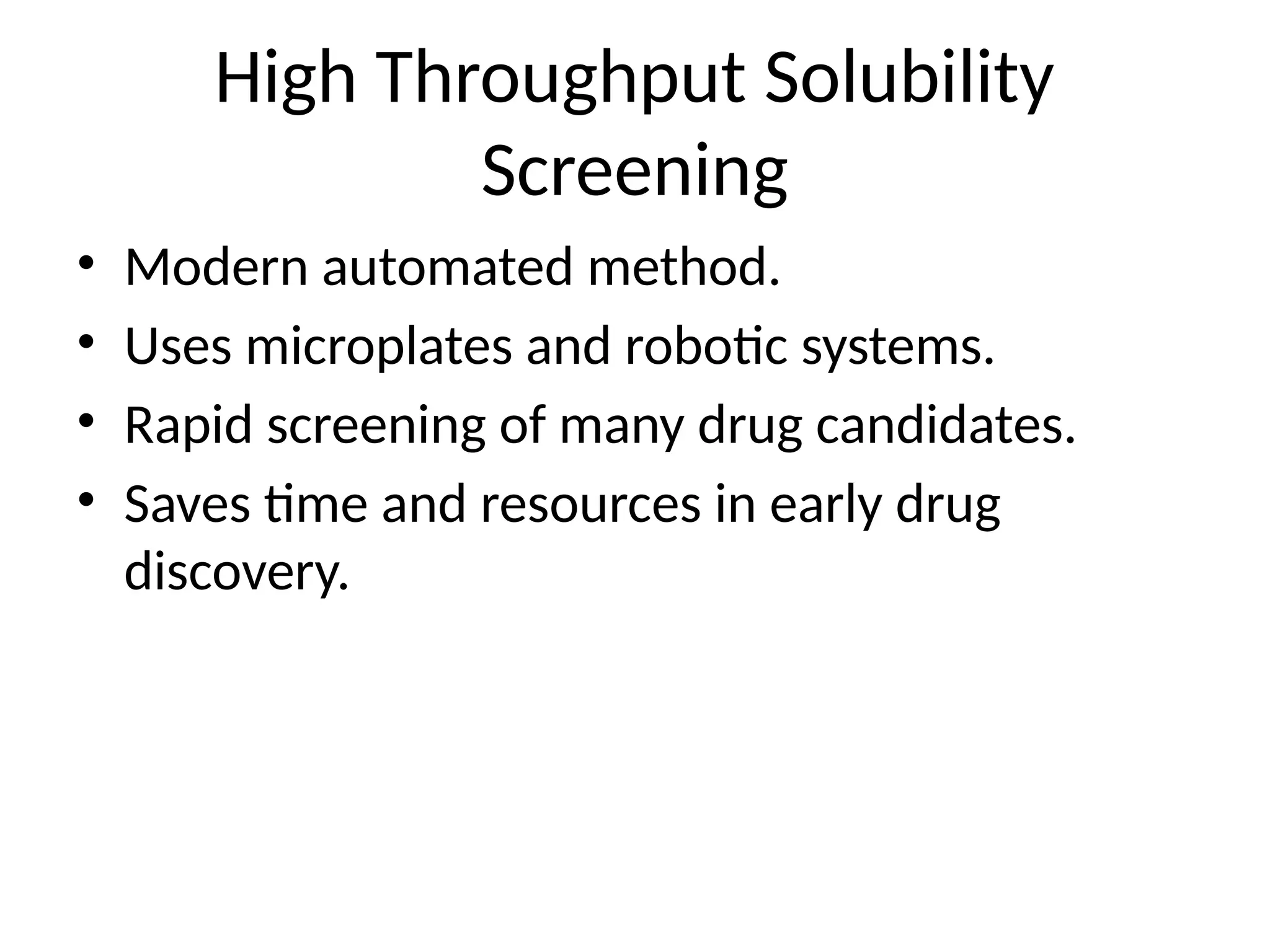 High Throughput Solubility
Screening
• Modern automated method.
• Uses microplates and robotic systems.
• Rapid screening of many drug candidates.
• Saves time and resources in early drug
discovery.
 