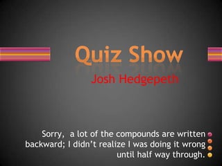 Josh HedgepethSorry,  a lot of the compounds are written backward; I didn’t realize I was doing it wrong until half way through.Quiz Show