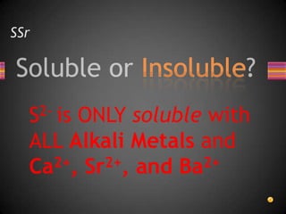SSrS2- is ONLY soluble with ALL Alkali Metals and Ca2+, Sr2+, and Ba2+