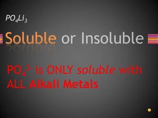 PO4Li3PO43- is ONLY soluble with ALL Alkali Metals