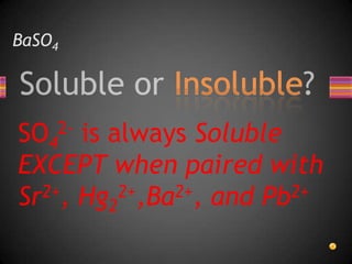 BaSO4SO42- is always Soluble EXCEPT when paired with Sr2+, Hg22+,Ba2+, and Pb2+
