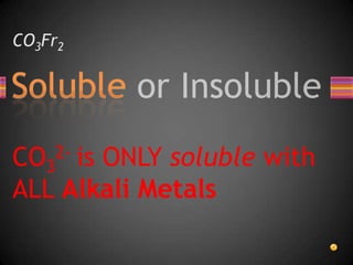 CO3Fr2CO32- is ONLY soluble with ALL Alkali Metals