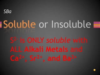 SBaS2- is ONLY soluble with ALL Alkali Metals and Ca2+, Sr2+, and Ba2+