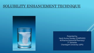 SOLUBILITY ENHANCEMENT TECHNIQUE
Presented by,
Harsh Kumar Pandey (21MPI1003)
M.Pharma (Industrial Pharmacy)
1st Semester
Chandigarh University (UIPS)
 