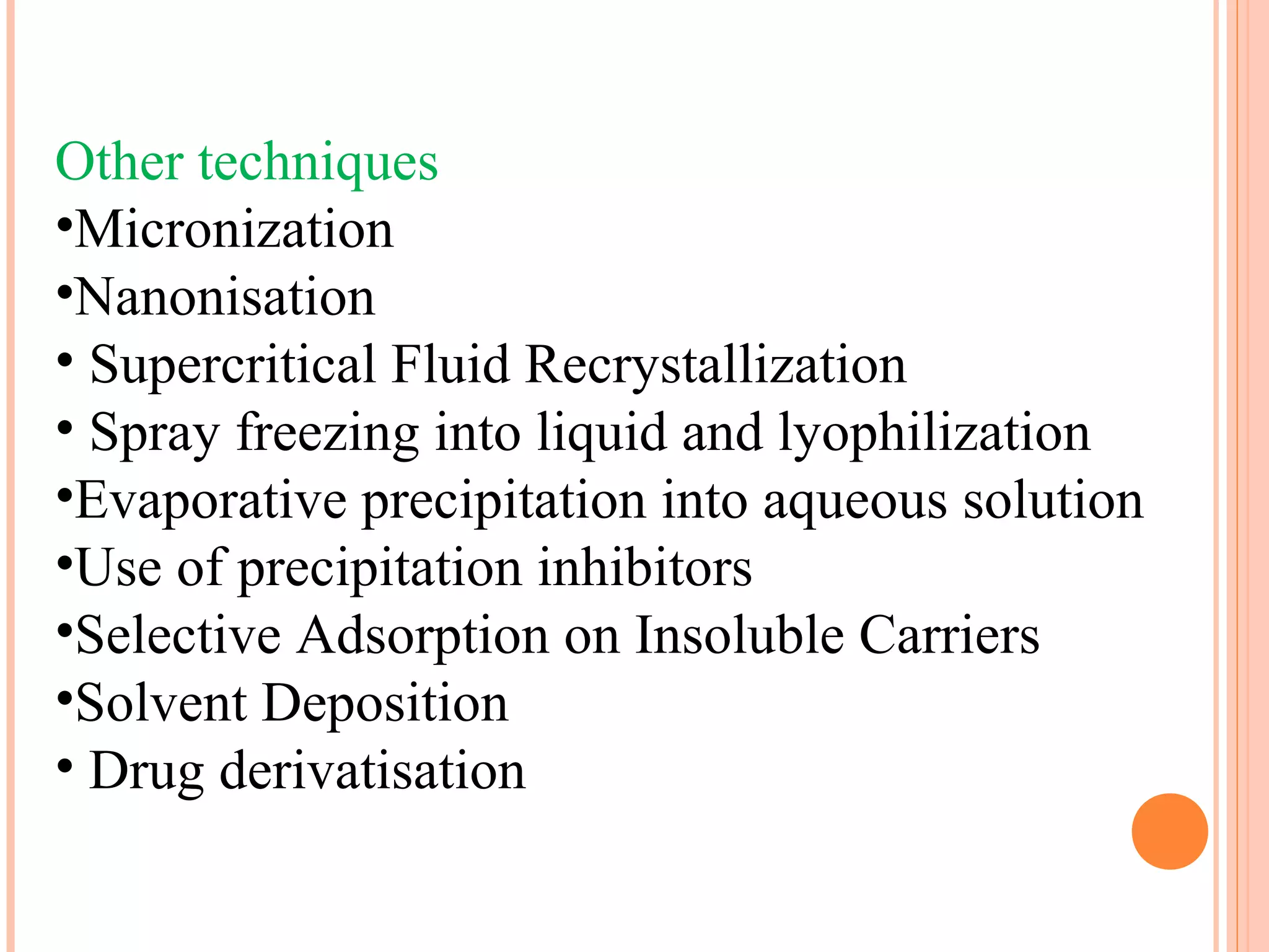 Other techniques
•Micronization
•Nanonisation
• Supercritical Fluid Recrystallization
• Spray freezing into liquid and lyophilization
•Evaporative precipitation into aqueous solution
•Use of precipitation inhibitors
•Selective Adsorption on Insoluble Carriers
•Solvent Deposition
• Drug derivatisation
 