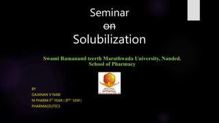 Seminar
on
Solubilization
BY
GAJANAN V NAIK
M PHARM IST YEAR ( IIND SEM )
PHARMACEUTICS
Swami Ramanand teerth Marathwada University, Nanded.
School of Pharmacy
 