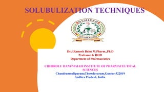SOLUBULIZATION TECHNIQUES
Dr.J.Ramesh Babu M.Pharm.,Ph.D
Professor & HOD
Department of Pharmaceutics
CHEBROLU HANUMAIAH INSTITUTE OF PHARMACEUTICAL
SCIENCES
Chandramoulipuram,Chowdavaram,Guntur-522019
Andhra Pradesh, India.
 