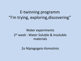 E-twinning programm
“I’m trying, exploring,discovering”
Water experiments
2st week : Water Soluble & Insoluble
materials
2o Nipiagogeio Komotinis
 