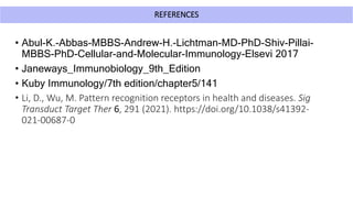 REFERENCES
• Abul-K.-Abbas-MBBS-Andrew-H.-Lichtman-MD-PhD-Shiv-Pillai-
MBBS-PhD-Cellular-and-Molecular-Immunology-Elsevi 2017
• Janeways_Immunobiology_9th_Edition
• Kuby Immunology/7th edition/chapter5/141
• Li, D., Wu, M. Pattern recognition receptors in health and diseases. Sig
Transduct Target Ther 6, 291 (2021). https://doi.org/10.1038/s41392-
021-00687-0
 