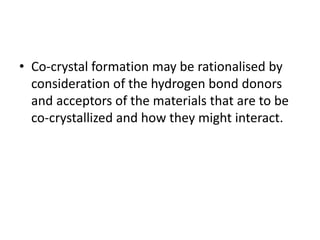 • Co-crystal formation may be rationalised by
consideration of the hydrogen bond donors
and acceptors of the materials that are to be
co-crystallized and how they might interact.
 