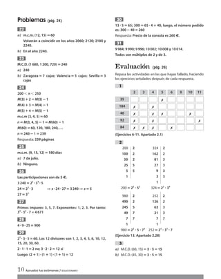 Problemas (pág. 24)
a) m.c.m. (12, 15)‫؍‬ 60
Volverán a coincidir en los años 2060; 2120; 2180 y
2240.
b) En el año 2240.
M.C.D. (1 680, 1200, 720)‫؍‬ 240
a) 240
b) Zaragoza ‫؍‬ 7 cajas; Valencia ‫؍‬ 5 cajas; Sevilla ‫؍‬ 3
cajas
200 Ͻ n Ͻ 250
M(3)؉ 2 ϵM(3)؊1
M(4)؉ 3 ϵM(4)؊1
M(5)؉ 4 ϵM(5)؊1
m.c.m (3, 4, 5)‫؍‬60
n‫؍‬M(3, 4, 5)؊1‫؍‬M(60)؊1
M(60)‫؍‬60, 120, 180, 240, …
n ‫؍‬240 ؊1 ‫؍‬239
Respuesta: 239 páginas
m.c.m. (9, 15, 12)‫؍‬180 días
a) 7 de julio.
b) Ninguno.
Las participaciones son de 5 €.
3240 ‫؍‬23
ؒ34
ؒ5
24‫؍‬23
ؒ3 ⇒ xؒ24ؒ 27‫؍‬3240 ⇒ x ‫؍‬5
27 ‫؍‬ 33
Primos impares: 3, 5, 7. Exponentes: 1, 2, 3. Por tanto:
33
· 52
· 7 = 4 671
4 ؒ9 ؒ25 ‫؍‬900
22
ؒ3 ؒ 5‫؍‬ 60. Los 12 divisores son 1, 2, 3, 4, 5, 6, 10, 12,
15, 20, 30, 60.
2 ؒ1 ؒ1 ‫؍‬ 2 no; 3ؒ2 ؒ2‫؍‬ 12 sí
Luego: (2؉ 1)ؒ(1 ؉1)ؒ(1 ؉ 1)‫؍‬12
29
28
27
26
25
24
23
22
13 ؒ 5 ‫؍‬ 65; 300 ‫؍‬ 65 ؒ 4 ؉ 40, luego, el número pedido
es: 300؊40‫؍‬260
Respuesta: Precio de la consola es 260 €.
9984; 9990; 9996; 10002; 10008 y 10014.
Todos son múltiplos de 2 y de 3.
Evaluación (pág. 26)
Repasa las actividades en las que hayas fallado, haciendo
los ejercicios señalados después de cada respuesta.
(Ejercicios 6-11. Apartado 2.1)
(Ejercicio 13. Apartado 2.28)
a) M.C.D. (60, 15)‫؍‬3 ؒ 5‫؍‬15
b) M.C.D. (45, 30)‫؍‬3 ؒ 5‫؍‬15
3
2
1
31
30
10 Aprueba tus exámenes / SOLUCIONARIO
35
2 3 4 5 6 9 10 11

184  
40    
92   
84    
200 2 324 2
100 2 162 2
50 2 81 3
25 5 27 3
5 5 9 3
1 3 3
1
200 ‫؍‬23
ؒ 52
324 ‫؍‬22
ؒ 34
980 2 252 2
490 2 126 2
245 5 63 3
49 7 21 3
7 7 7 7
1 1
980 ‫؍‬22
ؒ 5 ؒ 72
252 ‫؍‬22
ؒ 32
ؒ 7
Int Sol apr Mates 1 ESO.qxd:SOLUCIONARIO APRUEBA MATE 22/07/11 9:51 Página 10
 