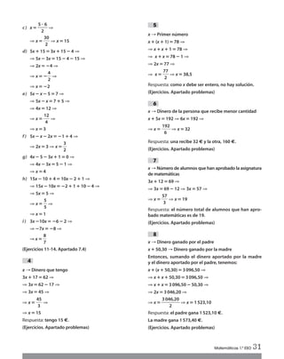 c) x‫؍‬ᎏ
5
2
ؒ 6
ᎏ ⇒
⇒ x‫؍‬ ᎏ
3
2
0
ᎏ ⇒ x ‫؍‬ 15
d) 5x ؉15 ‫؍‬ 3x ؉ 15؊4 ⇒
⇒ 5x ؊3x ‫؍‬15؊ 4؊15 ⇒
⇒ 2x ‫؍‬؊4 ⇒
⇒ x‫؍‬؊ᎏ
4
2
ᎏ ⇒
⇒ x‫؍‬؊2
e) 5x ؊ x؊5 ‫؍‬7 ⇒
⇒ 5x ؊x‫؍‬7؉ 5 ⇒
⇒ 4x ‫؍‬12 ⇒
⇒ x‫؍‬ᎏ
1
4
2
ᎏ ⇒
⇒ x ‫؍‬3
f) 5x ؊ x؊2x ‫؍‬؊1؉ 4 ⇒
⇒ 2x ‫؍‬3 ⇒ x‫؍‬ ᎏ
3
2
ᎏ
g) 4x ؊ 5 ؊3x ؉1 ‫؍‬0 ⇒
⇒ 4x ؊ 3x ‫؍‬ 5؊1 ⇒
⇒ x ‫؍‬4
h) 15x ؊10 ؉4‫؍‬ 10x ؊2؉1 ⇒
⇒ 15x ؊10x ‫؍‬؊2؉1؉10؊ 4 ⇒
⇒ 5x ‫؍‬5 ⇒
⇒ x‫؍‬ᎏ
5
5
ᎏ ⇒
⇒ x‫؍‬ 1
i) 3x ؊10x ‫؍‬؊6؊ 2 ⇒
⇒ ؊7x‫؍‬؊8 ⇒
⇒x‫؍‬ ᎏ
8
7
ᎏ
(Ejercicios 11-14. Apartado 7.4)
x → Dinero que tengo
3x ؉ 17 ‫؍‬62 ⇒
⇒ 3x ‫؍‬62 ؊17 ⇒
⇒ 3x ‫؍‬ 45 ⇒
⇒ x ‫؍‬ᎏ
4
3
5
ᎏ ⇒
⇒ x ‫؍‬15
Respuesta: tengo 15 €.
(Ejercicios. Apartado problemas)
4
x → Primer número
x؉(x؉1)‫؍‬78 ⇒
⇒ x؉x؉1‫؍‬78 ⇒
⇒ x؉x‫؍‬78؊1 ⇒
⇒ 2x‫؍‬77 ⇒
⇒ x‫؍‬ᎏ
7
2
7
ᎏ ⇒ x‫؍‬38,5
Respuesta: como x debe ser entero, no hay solución.
(Ejercicios. Apartado problemas)
x → Dinero de la persona que recibe menor cantidad
x؉5x ‫؍‬192 ⇒ 6x ‫؍‬192 ⇒
⇒ x‫؍‬
192
⇒ x‫؍‬32
6
Respuesta: una recibe 32 € y la otra, 160 €.
(Ejercicios. Apartado problemas)
x → Número de alumnos que han aprobado la asignatura
de matemáticas
3x ؉12‫؍‬69 ⇒
⇒ 3x ‫؍‬69؊12 ⇒ 3x ‫؍‬57 ⇒
⇒ x‫؍‬ᎏ
5
3
7
ᎏ ⇒ x‫؍‬19
Respuesta: el número total de alumnos que han apro-
bado matemáticas es de 19.
(Ejercicios. Apartado problemas)
x → Dinero ganado por el padre
x؉50,30 → Dinero ganado por la madre
Entonces, sumando el dinero aportado por la madre
y el dinero aportado por el padre, tenemos:
x؉(x؉50,30)‫؍‬3096,50 ⇒
⇒ x؉x؉50,30‫؍‬3096,50 ⇒
⇒ x؉x‫؍‬3096,50 ؊50,30 ⇒
⇒ 2x ‫؍‬3046,20 ⇒
⇒ x‫؍‬ᎏ
304
2
6,20
ᎏ ⇒ x‫؍‬1523,10
Respuesta: el padre gana 1523,10 €.
La madre gana 1573,40 €.
(Ejercicios. Apartado problemas)
8
7
6
5
Matemáticas 1.º ESO 31
Int Sol apr Mates 1 ESO.qxd:SOLUCIONARIO APRUEBA MATE 22/07/11 9:51 Página 31
 