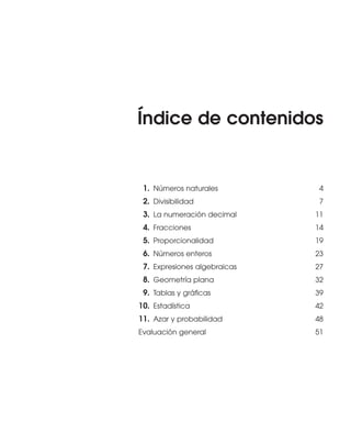 Índice de contenidos
1. Números naturales 4
2. Divisibilidad 7
3. La numeración decimal 11
4. Fracciones 14
5. Proporcionalidad 19
6. Números enteros 23
7. Expresiones algebraicas 27
8. Geometría plana 32
9. Tablas y gráficas 39
10. Estadística 42
11. Azar y probabilidad 48
Evaluación general 51
Int Sol apr Mates 1 ESO.qxd:SOLUCIONARIO APRUEBA MATE 22/07/11 9:50 Página 3
 