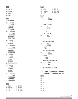 Matemáticas 1.º ESO 5
a) 15747
b) 17361
c) 3626
d) 3727
a) 3 4 8 0 7 5
b) 6 4 0 9
ϫ 3 6
3 8 4 5 4
1 9 2 2 7
2 3 0 7 2 4
c) 5 1 6 4 3
ϫ 2 3
1 5 4 9 2 9
1 0 3 2 8 6
1 1 8 7 7 8 9
d) 5 7 4 1
ϫ 8
4 5 9 2 8
e) 8 0 7 4 2
ϫ 5 9
7 2 6 6 7 8
4 0 3 7 1 0
4 7 6 3 7 7 8
f) 1 1 5 3
ϫ 2 2
2 3 0 6
2 3 0 6
2 5 3 6 6
g) No tiene solución.
h) 3 8 4 5
ϫ 2 4
1 5 3 8 0
7 6 9 0
9 2 2 8 0
i) 6 3 2 5 4
ϫ 4 8
5 0 6 0 3 2
2 5 3 0 1 6
3 0 3 6 1 9 2
a) 8000 d) 251000
b) 70000 e) 150000
c) 450 f) 3700000
13
11
12
a) 36000 d) 36000
b) 1860000 e) 136000
c) 6000 f) 1944000
a) 4 0 3 5 2 8
0 3 5 5 0 4 4
3 2
0
5044 ؒ8‫؍‬40352
b) 5 0 1 2 7
1 1 7 1 6
4 2
0
716ؒ7‫؍‬5 012
c) 6 1 1 1 2 3
1 5 1 2 6 5
1 3 1
1 6
(265ؒ23)؉16‫؍‬6111
d) 7 4 3 5 6 3
1 1 3 1 1 8, 0
5 0 5
0 1
(118ؒ63)؉1‫؍‬7435
e) 8 9 7 4 5 2 5
1 4 7 3 5 8 9
2 2 4
2 4 5
2 0
(3589ؒ25)؉20‫؍‬89745
f) 1 2 8 0 9 5 4 1
1 9 8 9 2 3
3 6 6
(541ؒ23)؉366‫؍‬12809
1.3. Operaciones combinadas.
Uso del paréntesis (pág. 10)
a) 6
b) 1
c) 14
d) 0
e) 1
f) 12
g) 10
16
15
14
Int Sol apr Mates 1 ESO.qxd:SOLUCIONARIO APRUEBA MATE 22/07/11 9:50 Página 5
 