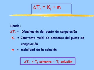 ∆Tf = Kf • m


Donde:
∆Tf = Disminución del punto de congelación
Kf = Constante molal de descenso del punto de
         congelación
m = molalidad de la solución


           ∆Tf = Tf solvente - Tf solución
 