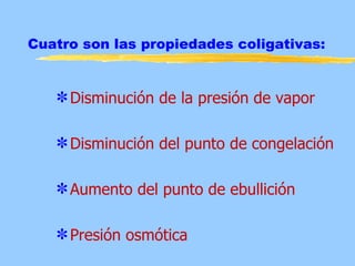 Cuatro son las propiedades coligativas:


   V Disminución de la presión de vapor

   V Disminución del punto de congelación

   V Aumento del punto de ebullición

   V Presión osmótica
 