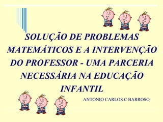 SOLUÇÃO DE PROBLEMAS MATEMÁTICOS E A INTERVENÇÃO DO PROFESSOR - UMA PARCERIA NECESSÁRIA NA EDUCAÇÃO INFANTIL ANTONIO CARLOS C BARROSO 