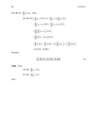 16 CHAPTER 1
First ( ) ijk j k
i
jk
B C
ε
× = ∑
B C . Then,
( )
[ ] ( )
( )
( ) ( )
mn m mn m njk j k
n
mn mn jk
mn njk m j k mn jkn m j k
jkmn jkmn
lmn jkn m j k
jkm n
jl km k jm m j k
jkm
m m m m m m m m
m m m m
A B C A B C
A B C A B C
A B C
A B C
A B C A B C B A C C A B
B C
ε ε ε
ε ε ε ε
ε ε
δ δ δ δ
× × = × =
= =
 
=  
 
= −
  
= − = −
  
  
= ⋅ − ⋅
∑ ∑ ∑
∑ ∑
∑ ∑
∑
∑ ∑ ∑ ∑
A B C
A C A B



Therefore,
( ) ( ) ( )
× × = ⋅ − ⋅
A B C A C B A B C (2)
1-23. Write
( ) j m m
j
m
A B
ε
× = ∑
A B
( ) krs r s
k
rs
C D
ε
× = ∑
C D
Then,
 