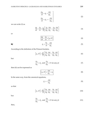 HAMILTON’S PRINCIPLE—LAGRANGIAN AND HAMILTONIAN DYNAMICS 219
k
k
k
k
k
k
q H
q
t p
p H
p
t q
∂ ∂ 
= = 
∂ ∂


∂ ∂ 
= = −

∂ ∂ 
(2)
we can write (1) as
k k k k k
dg g g g
H H
dt t q p p q
 
∂ ∂ ∂
∂ ∂
= + −
 
∂ ∂ ∂ ∂ ∂
 
∑ (3)
or
,
dg g
g H
dt t
∂
= +  
 
∂
(4)
b)
j
j
j
q H
q
t p
∂ ∂
= =
∂ ∂
(5)
According to the definition of the Poisson brackets,
,
j j
j
k k k k k
q g
H H
q H
q p p q
∂ ∂
 
∂ ∂
  = −
 
  ∂ ∂ ∂ ∂
 
∑ (6)
but
j
jk
k
q
q
δ
∂
=
∂
and 0
j
k
q
p
∂
=
∂
for any j,k (7)
then (6) can be expressed as
,
j j
j
H
q H q
p
∂
  = =
  ∂
(8)
In the same way, from the canonical equations,
j
j
H
p
q
∂
= −
∂
(9)
so that
,
j j
j
k k k k k
p p
H H
p H
q p p q
∂ ∂
 
∂ ∂
  = −
 
  ∂ ∂ ∂ ∂
 
∑ (10)
but
j
jk
k
p
p
δ
∂
=
∂
and 0
j
k
p
q
∂
=
∂
for any j,k (11)
then,
 