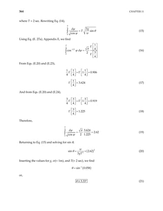 364 CHAPTER 11
where T = 2 sec. Rewriting Eq. (14),
2
0
3
sin
cos
g
d
T
w
π
ψ
θ
ψ
=
∫ (15)
Using Eq. (E. 27a), Appendix E, we find
2
1 2
0
1
4
cos
3
2
4
d
π
π
ψ ψ
−
 
Γ  
 
=
 
Γ  
 
∫ (16)
From Eqs. (E.20) and (E.23),
1 1 1
1 0.906
4 4 4
1
3.624
4
   
Γ = Γ =
   
   
 
Γ =
 
 
(17)
And from Eqs. (E.20) and (E.24),
3 3 3
1 0.919
4 4 4
3
1.225
4
   
Γ = Γ =
   
   
 
Γ =
 
 
(18)
Therefore,
2
0
3.624
2.62
2 1.225
cos
d
π
ψ π
ψ
= =
∫ (19)
Returning to Eq. (15) and solving for sin θ,
( 2
2
sin 2.62
3
w
gT
θ = × ) (20)
Inserting the values for g, w(= 1m), and T(= 2 sec), we find
( )
1
sin 0.058
θ −
=
or,
3.33
θ ≅ ° (21)
 