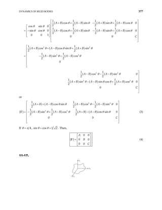 DYNAMICS OF RIGID BODIES 377
( ) ( ) ( ) ( )
( ) ( ) ( ) ( )
1 1 1 1
cos sin sin cos 0
2 2 2 2
cos sin 0
1 1 1 1
sin cos 0 cos sin sin cos 0
2 2 2 2
0 0 1 0 0
A B A B A B A B
A B A B A B A B
C
θ θ θ
θ θ
θ θ θ θ θ θ
 
+ + − − + + −
 
   
   
= − − + + − − + +
   
   
 
 
 
θ
( ) ( ) ( )
( ) ( )
( ) ( )
( ) ( ) ( )
2 2
2 2
2 2
2 2
1 1
cos cos sin sin
2 2
1 1
sin cos
2 2
0
1 1
cos sin 0
2 2
1 1
sin sin cos cos 0
2 2
0
A B A B A B
A B A B
A B A B
A B A B A B
C

+ + − + +



= − − + −





− − − 


+ − − + +




θ θ θ θ
θ θ
θ θ
θ θ θ θ
or
( )
( ) ( ) ( ) ( )
( ) ( ) ( ) ( )
2 2
2 2
1 1 1
cos sin cos sin 0
2 2 2
1 1 1
sin cos cos sin 0
2 2 2
0 0
A B A B A B A B
A B A B A B A B
C
θ θ θ θ
θ θ θ θ
 
+ + − − − −
 
 
 
= − − + − + − −
′
 
 
 
 
I (3)
If 4
θ π
= , sin cos 1 2
θ θ
= = . Then,
( )
0 0
0 0
0 0
A
B
C
 
 
=
′  
 
 
I (4)
11-17.
x3
x2
x1
 