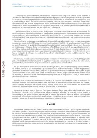 Legislação
110 Material Digital Editora solução®
PROFESSOR
Secretaria da Educação do Estado de São Paulo
Educação Básica II - PEB II
Resolução SE 52, de 14/08/2013
Essa conquista, simultaneamente, tão solitária e solidária quanto singular e coletiva, supõe aprender a
articular o local e o universal em diferentes tempos, espaços e grupos sociais desde a primeira infância. A qualidade
da educação para todos exige compromisso e responsabilidade de todos os envolvidos no processo político, que
o Projeto de Nação traçou, por meio da Constituição Federal e da LDB, cujos princípios e finalidades educacionais
são desafiadores: em síntese, assegurando o direito inalienável de cada brasileiro conquistar uma formação
sustentada na continuidade de estudos, ou seja, como temporalização de aprendizagens que complexifiquem a
experiência de comungar sentidos que dão significado à convivência.
Há de se reconhecer, no entanto, que o desafio maior está na necessidade de repensar as perspectivas de
um conhecimento digno da humanidade na era planetária, pois um dos princípios que orientam as sociedades
contemporâneas é a imprevisibilidade. As sociedades abertas não têm os caminhos traçados para um percurso
inflexível e estável. Trata-se de enfrentar o acaso, a volatilidade e a imprevisibilidade, e não programas sustentados
em certezas.
Há entendimento geral de que, durante a Década da Educação (encerrada em 2007), entre as maiores conquistas
destaca-se a criação do FUNDEF, posteriormente transformado em FUNDEB. Este ampliou as condições efetivas
de apoio financeiro e de gestão às três etapas da Educação Básica e suas modalidades, desde 2007. Do ponto
de vista do apoio à Educação Básica, como totalidade, o FUNDEB apresenta sinais de que a gestão educacional e
de políticas públicas poderá contribuir para a conquista da elevação da qualidade da educação brasileira, se for
assumida por todos os que nela atuam, segundo os critérios da efetividade, relevância e pertinência, tendo como
foco as finalidades da educação nacional, conforme definem a Constituição Federal e a LDB, bem como o Plano
Nacional de Educação.
Os recursos para a educação serão ainda ampliados com a desvinculação de recursos da União (DRU) aprovada
pela já destacada Emenda Constitucional nº 59/2009. Sem dúvida, essa conquista, resultado das lutas sociais,
pode contribuir para a melhoria da qualidade social da ação educativa, em todo o País.
No que diz respeito às fontes de financiamento da Educação Básica, em suas diferentes etapas e modalidades,
no entanto, verifica-se que há dispersão, o que tem repercutido desfavoravelmente na unidade da gestão das
prioridades educacionais voltadas para a conquista da qualidade social da educação escolar, inclusive em relação
às metas previstas no PNE 2001-201­
0. Apesar da relevância do FUNDEF, e agora com o FUNDEB em fase inicial
de implantação, ainda não se tem política financeira compatível com as exigências da Educação Básica em sua
pluridimensionalidade e totalidade.
As políticas de formação dos profissionais da educação, as Diretrizes Curriculares Nacionais, os parâmetros de
qualidade definidos pelo Ministério da Educação, associados às normas dos sistemas educativos dos Estados,
Distrito Federal e Municípios, são orientações cujo objetivo central é o de criar condições para que seja possível
melhorar o desempenho das escolas, mediante ação de todos os seus sujeitos.
Assume-se, portanto, que as Diretrizes Curriculares Nacionais Gerais para a Educação Básica terão como
fundamento essencial a responsabilidade que o Estado brasileiro, a família e a sociedade têm de garantir a
democratização do acesso, inclusão, permanência e sucesso das crianças, jovens e adultos na instituição
educacional, sobretudo em idade própria a cada etapa e modalidade; a aprendizagem para continuidade dos
estudos; e a extensão da obrigatoriedade e da gratuidade da Educação Básica.
2. Mérito
Inicialmente, apresenta-se uma sintética reflexão sobre sociedade e a educação, a que se seguem orientações
para a Educação Básica, a partir dos princípios definidos constitucionalmente e da contextualização apresentada
no histórico, tendo compromisso com a organicidade, a sequencialidade e a articulação do conjunto total da
Educação Básica, sua inserção na sociedade e seu papel na construção do Projeto Nacional. Visa-se à formulação
das Diretrizes Curriculares específicas para suas etapas e modalidades, organizando-se com os seguintes itens:
1) Referências conceituais; 2) Sistema Nacional de Educação; 3) Acesso e permanência para a conquista da
qualidade social; 4) Organização curricular: conceito, limites, possibilidades; 5) Organização da Educação Básica;
6) Elementos constitutivos para organização e implantação das Diretrizes Curriculares Nacionais Gerais para a
Educação Básica.
 