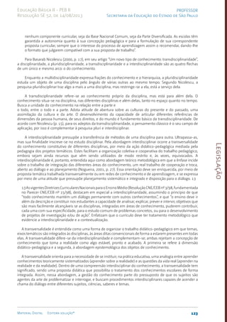 Legislação
123
Material Digital Editora solução®
PROFESSOR
Secretaria da Educação do Estado de São Paulo
Educação Básica II - PEB II
Resolução SE 52, de 14/08/2013
nenhum componente curricular, seja da Base Nacional Comum, seja da Parte Diversificada. As escolas têm
garantida a autonomia quanto à sua concepção pedagógica e para a formulação de sua correspondente
proposta curricular, sempre que o interesse do processo de aprendizagem assim o recomendar, dando-lhe
o formato que julgarem compatível com a sua proposta de trabalho”.
Para Basarab Nicolescu (2000, p. 17), em seu artigo “Um novo tipo de conhecimento: transdisciplinaridade”,
a disciplinaridade, a pluridisciplinaridade, a transdisciplinaridade e a interdisciplinaridade são as quatro flechas
de um único e mesmo arco: o do conhecimento.
Enquanto a multidisciplinaridade expressa frações do conhecimento e o hierarquiza, a pluridisciplinaridade
estuda um objeto de uma disciplina pelo ângulo de várias outras ao mesmo tempo. Segundo Nicolescu, a
pesquisa pluridisciplinar traz algo a mais a uma disciplina, mas restringe-se a ela, está a serviço dela.
A transdisciplinaridade refere-se ao conhecimento próprio da disciplina, mas está para além dela. O
conhecimento situa-se na disciplina, nas diferentes disciplinas e além delas, tanto no espaço quanto no tempo.
Busca a unidade do conhecimento na relação entre a parte e
o todo, entre o todo e a parte. Adota atitude de abertura sobre as culturas do presente e do passado, uma
assimilação da cultura e da arte. O desenvolvimento da capacidade de articular diferentes referências de
dimensões da pessoa humana, de seus direitos, e do mundo é fundamento básico da transdisciplinaridade. De
acordo com Nicolescu (p. 15), para os adeptos da transdisciplinaridade, o pensamento clássico é o seu campo de
aplicação, por isso é complementar à pesquisa pluri e interdisciplinar.
A interdisciplinaridade pressupõe a transferência de métodos de uma disciplina para outra. Ultrapassa-as,
mas sua finalidade inscreve-se no estudo disciplinar. Pela abordagem interdisciplinar ocorre a transversalidade
do conhecimento constitutivo de diferentes disciplinas, por meio da ação didático-pedagógica mediada pela
pedagogia dos projetos temáticos. Estes facilitam a organização coletiva e cooperativa do trabalho pedagógico,
embora sejam ainda recursos que vêm sendo utilizados de modo restrito e, às vezes, equivocados. A
interdisciplinaridade é, portanto, entendida aqui como abordagem teórico metodológica em que a ênfase incide
sobre o trabalho de integração das diferentes áreas do conhecimento, um real trabalho de cooperação e troca,
aberto ao diálogo e ao planejamento (Nogueira, 2001, p. 27). Essa orientação deve ser enriquecida, por meio de
proposta temática trabalhada transversalmente ou em redes de conhecimento e de aprendizagem, e se expressa
por meio de uma atitude que pressupõe planejamento sistemático e integrado e disposição para o diálogo. 13
13AsvigentesDiretrizesCurricularesNacionaisparaoEnsinoMédio(ResoluçãoCNE/CEBnº3/98,fundamentada
no Parecer CNE/CEB nº 15/98), destacam em especial a interdisciplinaridade, assumindo o princípio de que
“todo conhecimento mantém um diálogo permanente com outros conhecimentos”, e que “o ensino deve ir
além da descrição e constituir nos estudantes a capacidade de analisar, explicar, prever e intervir, objetivos que
são mais facilmente alcançáveis se as disciplinas, integradas em áreas de conhecimento, puderem contribuir,
cada uma com sua especificidade, para o estudo comum de problemas concretos, ou para o desenvolvimento
de projetos de investigação e/ou de ação”. Enfatizam que o currículo deve ter tratamento metodológico que
evidencie a interdisciplinaridade e a contextualização.
A transversalidade é entendida como uma forma de organizar o trabalho didático-pedagógico em que temas,
eixos temáticos são integrados às disciplinas, às áreas ditas convencionais de forma a estarem presentes em todas
elas. A transversalidade difere-se da interdisciplinaridade e complementam-se; ambas rejeitam a concepção de
conhecimento que toma a realidade como algo estável, pronto e acabado. A primeira se refere à dimensão
didático-pedagógica e a segunda, à abordagem epistemológica dos objetos de conhecimento.
A transversalidade orienta para a necessidade de se instituir, na prática educativa, uma analogia entre aprender
conhecimentos teoricamente sistematizados (aprender sobre a realidade) e as questões da vida real (aprender na
realidade e da realidade). Dentro de uma compreensão interdisciplinar do conhecimento, a transversalidade tem
significado, sendo uma proposta didática que possibilita o tratamento dos conhecimentos escolares de forma
integrada. Assim, nessa abordagem, a gestão do conhecimento parte do pressuposto de que os sujeitos são
agentes da arte de problematizar e interrogar, e buscam procedimentos interdisciplinares capazes de acender a
chama do diálogo entre diferentes sujeitos, ciências, saberes e temas.
 