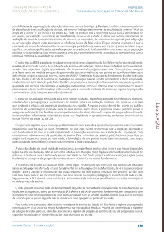 Legislação
189
Material Digital Editora solução®
PROFESSOR
Secretaria da Educação do Estado de São Paulo
Educação Básica II - PEB II
Resolução SE 52, de 14/08/2013
possibilidades de organização da educação básica nos termos do artigo 23. Flexíveis, também, são os mecanismos
de classificação e reclassificação de alunos, até mesmo “independentemente de escolarização anterior” (§1º do
artigo 23 e alínea “c” do inciso II do artigo 24). Pode-se deduzir que a referência básica para a classificação de
um aluno, por exemplo na hipótese de transferência, passa a ser a idade. É óbvio que outros mecanismos de
avaliação do nível de competência efetiva do aluno e, se necessário, de atendimento especial para adaptação
ou recuperação, devem estar associados à referência básica da faixa etária. O que importa realmente é que a
conclusão do ensino fundamental torne-se uma regra para todos os jovens aos 14 ou 15 anos de idade, o que
significa concretizar a política educacional de proporcionar educação fundamental em oito anos a toda a população
paulista na idade própria. Essa mesma política deve estar permanentemente articulada ao compromisso com a
contínua melhoria da qualidade do ensino.
OoutroeixodaLDBéaavaliaçãoeestápresenteeminúmerosdispositivosdaLei.Refere-se,fundamentalmente,
à avaliação externa de cursos, de instituições de ensino e de sistemas. Tanto o Governo federal como o estadual,
através dos respectivos órgãos responsáveis, têm implementado projetos nessa área. Os resultados começam
a se fazer sentir, na medida em que são promovidos ajustes e melhorias nos pontos em que foram detectadas
deficiências. A rigor, a avaliação externa, como do SARESP (Sistema de Avaliação do Rendimento Escolar do Estado
de São Paulo) e do SAEB (Sistema de Avaliação da Educação Básica), sendo permanente e bem estruturada,
conduzida com total isenção pelo Poder Público, proporciona à população a transparência necessária quanto à
qualidade dos serviços educacionais. A avaliação institucional, interna e externa, deve ser instituída em caráter
permanente e deve constituir valioso instrumento para a constante melhoria do ensino no regime de progressão
continuada em ciclo único no ensino fundamental.
O processo de avaliação em sala de aula deve receber cuidados específicos por parte de professores, diretores,
coordenadores pedagógicos e supervisores de ensino, pois esta avaliação contínua em processo é o eixo
que sustenta a eficácia da progressão continuada nas escolas. A equipe escolar deverá ter claros os padrões
mínimos de aprendizagem esperada para os seus alunos. Além disso, a proposta deverá também prever e
assegurar participação das famílias no acompanhamento do aluno, dentro do regime de progressão continuada,
fornecendolhes informações sistemáticas sobre sua freqüência e aproveitamento, conforme determinam os
incisos VI e VII do artigo 12 da LDB.
É importante registrar que a mudança pretendida conta com a adesão e apoio de amplos setores da comunidade
educacional. Não há que se iludir, entretanto, de que não haverá resistências sob a alegação apressada e
sem fundamento de que se estará implantando a promoção automática, ou a abolição da reprovação, com
conseqüente rebaixamento da qualidade do ensino. Para minimizar os efeitos perturbadores desse tipo de
reação será necessária, antes de mais nada, a formulação de um projeto muito bem estruturado, com ampla
participação da comunidade e amplo esclarecimento a toda a população.
À vista dos dados da atual realidade educacional, da experiência positiva dos ciclos e das novas disposições
legais na área da educação, cabe ao Conselho Estadual de Educação, como órgão responsável pela formulação de
políticas e diretrizes para o sistema de ensino do Estado de São Paulo, propor e articular esforços e ações para a
implantação do regime de progressão continuada em ciclo único no ensino fundamental.
A Secretaria de Estado da Educação (SEE), como órgão responsável pela execução das políticas de educação
básica e pelo papel de oferta de ensino fundamental em articulação com os Municípios, deve estudar e elaborar
projeto para a adoção e implantação da citada proposta na rede pública estadual. Um projeto da SEE com
esse teor transcende e, ao mesmo tempo, não deve cercear os projetos pedagógicos específicos de cada escola.
Seguramente, a SEE atuará como indutora e estimuladora de mudanças semelhantes nas redes municipais e
na rede privada de ensino.
O ciclo único de oito anos pode ser desmembrado, segundo as necessidades e conveniências de cada Município ou
escola, em ciclos parciais, como por exemplo da 1ª à 4ª série e da 5ª à 8ª do ensino fundamental, em consonância com
o projeto em curso de reorganização da rede pública estadual. Com as devidas cautelas, porém, para que na transição
de um ciclo parcial para o seguinte não se instale um novo “gargalo” ou ponto de exclusão.
Para tanto, ante o exposto, cabe instituir, no sistema de ensino do Estado de São Paulo, o regime de progressão
continuada em ciclo único no ensino fundamental na rede pública estadual. Poderá ser contemplada a hipótese
de adoção de ciclos parciais, sem descaracterizar o regime de progressão continuada ou de progressão parcial,
segundo necessidades e conveniências de cada Município ou escola.
 