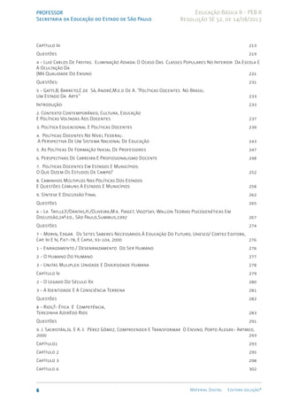 PROFESSOR
Secretaria da Educação do Estado de São Paulo
6 Material Digital Editora solução®
Educação Básica II - PEB II
Resolução SE 52, de 14/08/2013
Capítulo Iii 213
Questões 219
4 - Luiz Carlos De Freitas. Eliminação Adiada: O Ocaso Das Classes Populares No Interior Da Escola E
A Ocultação Da
(Má Qualidade Do Ensino 221
Questões: 231
5 - Gatti,B; Barreto,E.de Sá; André,M.e.d De A. “Políticas Docentes No Brasil:
Um Estado Da Arte” 233
Introdução: 233
2. Contexto Contemporâneo, Cultura, Educação
E Políticas Voltadas Aos Docentes 237
3. Política Educacional E Políticas Docentes 239
4. Políticas Docentes No Nível Federal:
A Perspectiva De Um Sistema Nacional De Educação 243
5. As Políticas De Formação Inicial De Professores 247
6. Perspectivas De Carreira E Profissionalismo Docente 248
7. Políticas Docentes Em Estados E Municípios:
O Que Dizem Os Estudos De Campo? 252
8. Caminhos Múltiplos Nas Políticas Dos Estados
E Questões Comuns A Estados E Municípios 258
9. Síntese E Discussão Final 262
Questões 265
6 - La Taylle,Y./Dantas,H./Oliveira,M.k. Piaget, Vigotsky, Wallon Teorias Psicogenéticas Em
Discussão,24ª.ed., São Paulo,Summus,1992 267
Questões 274
7 - Morin, Edgar. Os Setes Saberes Necessários À Educação Do Futuro, Unesco/ Cortez Editora,
Cap. Iii E Iv, P.47-78, E Cap.vi, 93-104, 2000 276
1 - Enraizamento / Desenraizamento Do Ser Humano 276
2 - O Humano Do Humano 277
3 - Unitas Muliplex: Unidade E Diversidade Humana 278
Capítulo Iv 279
2 - O Legado Do Século Xx 280
3 - A Identidade E A Consciência Terrena 281
Questões 282
8 - Rios,T- Ética E Competência,
Terezinha Azerêdo Rios 283
Questões 291
9. J. Sacristán,Jg. E A. I. Pérez Gómez, Compreender E Transformar O Ensino, Porto Alegre- Artmed,
2000 293
Capítulo1 293
Capítulo 2 295
Capítulo 3 298
Capítulo 6 302
 
