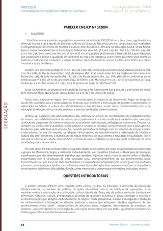 Legislação
68 Material Digital Editora solução®
PROFESSOR
Secretaria da Educação do Estado de São Paulo
Educação Básica II - PEB II
Resolução SE 52, de 14/08/2013
Parecer CNE/CP nº 3/2004
­
­	 I - RELATÓRIO
Este Parecer visa a atender os propósitos expressos na Indicação CNE/CP 6/2002, bem como regulamentar a
alteração trazida à Lei 9394/96 de Diretrizes e Bases da Educação Nacional, pela Lei 10639/2003­que estabelece
a obrigatoriedade do ensino de História e Cultura Afro-Brasilei­
ra e Africana na Educação Básica. Desta forma,
busca cumprir o estabelecido na Constituição Federal nos seus Art. 5º, I, Art. 210, Art. 206, I, § 1° do Art. 242, Art.
215 e Art. 216, bem como nos Art. 26, 26 A e 79 B na Lei 9.394/96 de Diretrizes e Bases da Educação Nacional,
que asseguram o direito à igualdade de condições de vida e de cidadania, assim como garantem igual direito às
histórias e culturas que compõem a nação brasileira, além do direito de acesso às diferentes fontes da cultura
nacional a todos brasileiros.
Juntam-se a preceitos analógicos os Art. 26 e 26 A da LDB, como os das Constituições Estaduais da Bahia (Art.
175, IV e 288), do Rio de Janeiro (Art. 303), de Alagoas (Art. 253), assim como de Leis Orgânicas, tais como a de
Recife (Art. 138), de Belo Horizonte (Art. 182, VI), a do Rio de Janeiro (Art. 321, VIII), além de leis ordinárias, como
lei Municipal nº 7.685, de 17 de janeiro de 1994, de Belém, a Lei Municipal nº 2.251, de 30 de novembro de 1994,
de Aracaju e a Lei Municipal nº 11.973, de 4 de janeiro de 1996, de São Paulo (20)
Junta-se, também, ao disposto no Estatuto da Criança e do Adolescente (Lei 8.069, de 13 de junho de 1990),
bem como no Plano Nacional de Educação (Lei 10.172, de 9 de janeiro de 2001).
Todos estes dispositivos legais, bem como reivindicações e propostas do Movimento Negro ao longo do
século XX, apontam para a necessidade de diretrizes que orientem a formulação de projetos empenhados na
valorização da história e cultura dos afro-brasileiros e dos africanos, assim como comprometidos com a de
educação de relações étnico-raciais positivas, a que tais conteúdos devem conduzir.
Destina-se, o parecer, aos administradores dos sistemas de ensino, de mantenedoras de estabelecimentos
de ensino, aos estabelecimentos de ensino, seus professores e a todos implicados na elaboração, execução,
avaliação de programas de interesse educacional, de planos institucionais, pedagógicos e de ensino. Destina-se,
também, às famílias dos estudantes, a eles próprios e a todos os cidadãos comprometidos com a educação dos
brasileiros, para nele buscarem orientações, quando pretenderem dialogar com os sistemas de ensino, escolas
e educadores, no que diz respeito às relações étnico-raciais, ao reconhecimento e valorização da história e
cultura dos afro-brasileiro­
s, à diversidade da nação brasileira, ao igual direito à educação de qualidade, isto é,
não apenas direito ao estudo, mas também à formação para a cidadania responsável pela construção de uma
sociedade justa e democrática.
Em vista disso, foi feita consulta sobre as questões objeto deste parecer, por meio de questionário encaminhado
a grupos do Movimento Negro, a militantes individualmente, aos Conselhos Estaduais e Municipais de Educação,
a professores que vêm desenvolvendo trabalhos que abordam a questão racial, a pais de alunos, enfim a cidadãos
empenhados com a construção de uma sociedade justa, independentemente de seu pertencimento racial.
Encaminharam-se em torno de 1000 questionários e o responderam individualmente ou em grupo 250 mulheres
e homens, entre crianças e adultos, com diferentes níveis de escolarização. Suas respostas mostraram a importância
de se tratarem problemas, dificuldades, dúvidas, antes mesmo de o parecer traçar orientações, indicações, normas.
­
Questões introdutórias
O parecer procura oferecer uma resposta, entre outras, na área da educação, à demanda da população
afrodescendente, no sentido de políticas de ações afirmativas, isto é, de políticas de reparações, e de
reconhecimento e valorização de sua história, cultura, identidade. Trata, ele, de política curricular, fundada em
dimensões históricas, sociais, antropológicas oriundas da realidade brasileira, e busca combater o racismo e
as discriminações que atingem particularmente os negros. Nesta perspectiva, propõe à divulgação e produção
de conhecimentos, a formação de atitudes, posturas e valores que eduquem cidadãos orgulhosos de seu
pertencimento étnico-racial - descendentes de africanos, povos indígenas, descendentes de europeus, de
asiáticos - para interagirem na construção de uma nação democrática, em que todos, igualmente, tenham seus
direitos garantidos e sua identidade valorizada.
 
