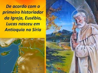 De acordo com o
primeiro historiador
da Igreja, Eusébio,
Lucas nasceu em
Antioquia na Síria
 